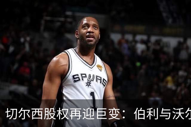切尔西股权再迎巨变：伯利与沃尔特正式出售股份，清湖资本全面掌舵，蓝军未来走向何方？