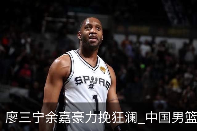 廖三宁余嘉豪力挽狂澜 中国男篮惊险闯进亚运会四强